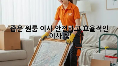 좁은 원룸 이사? 안전하고 효율적인 이사 팁!